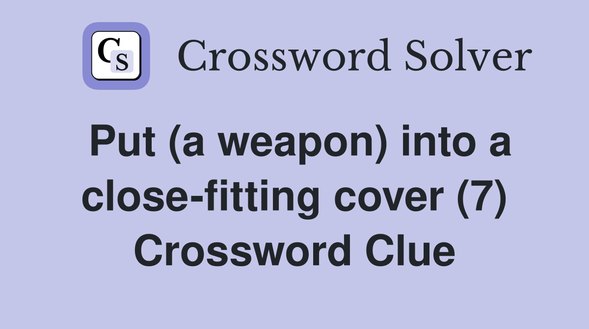 Put (a weapon) into a close-fitting cover (7) Crossword Clue
