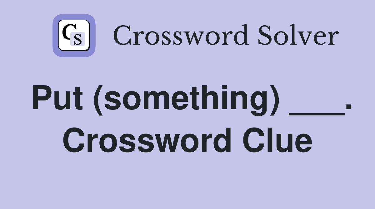 Put (something) ___. Crossword Clue