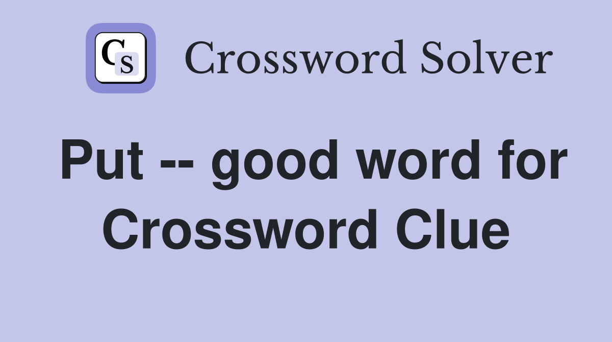 Put -- good word for Crossword Clue