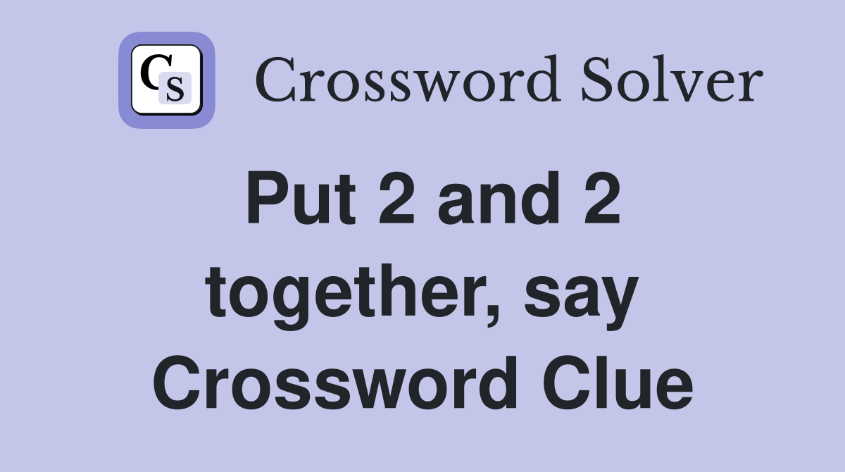 Put 2 and 2 together, say Crossword Clue