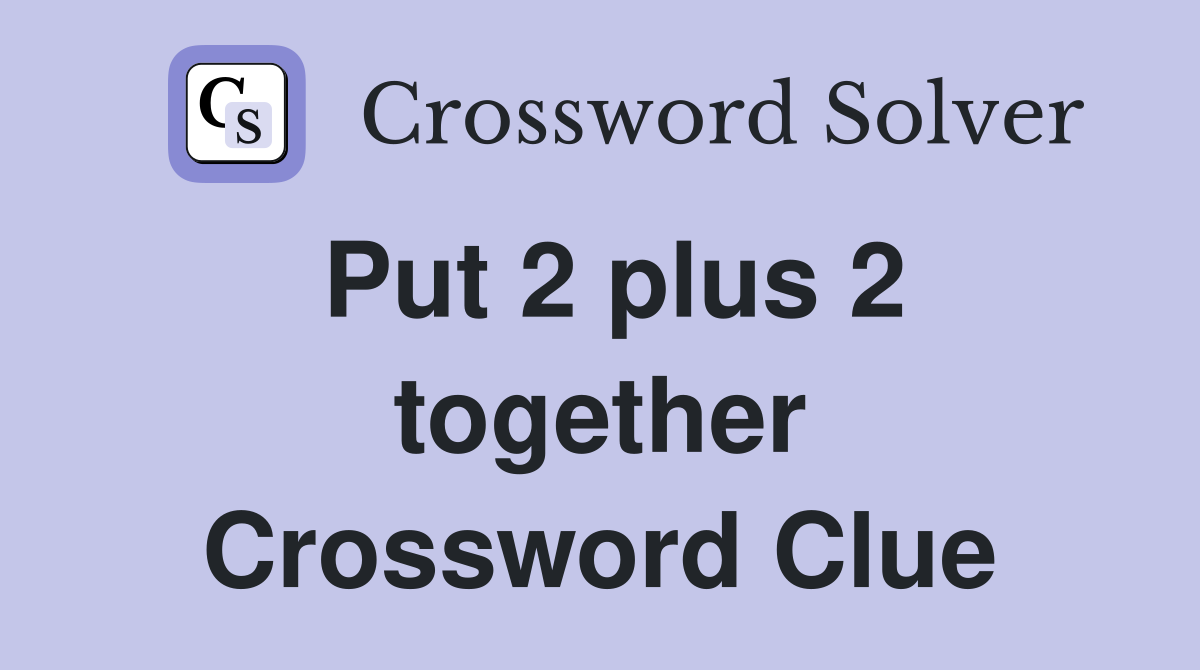 Put 2 plus 2 together Crossword Clue