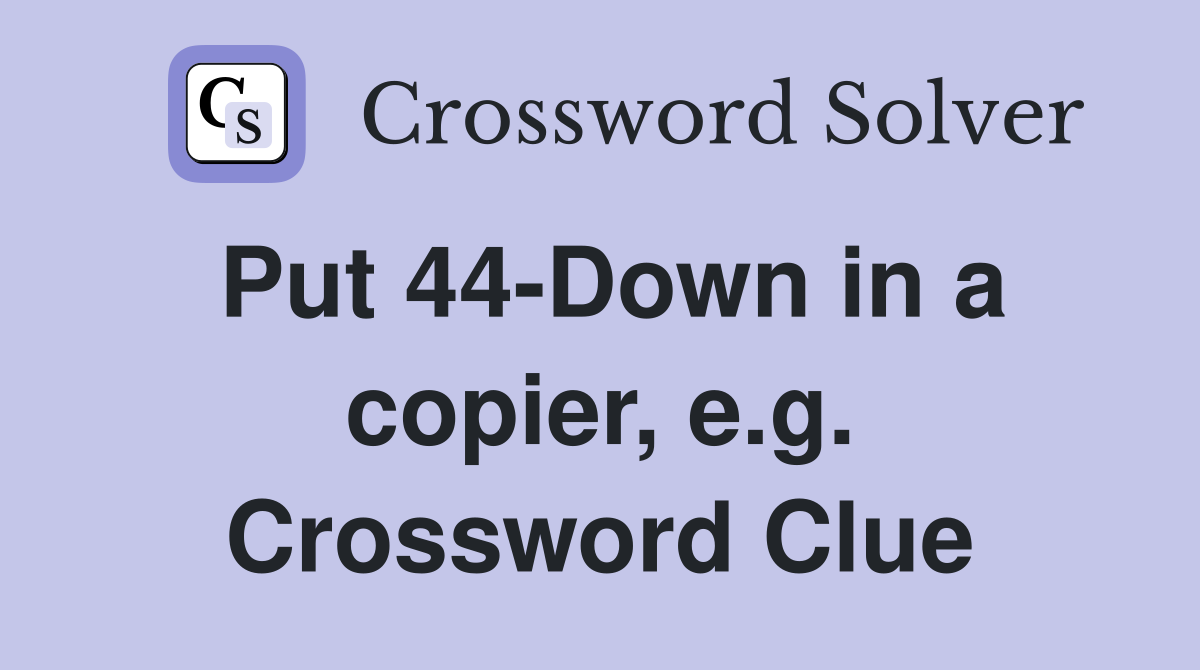 Put 44-Down in a copier, e.g. Crossword Clue