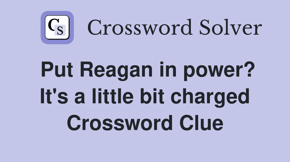 Put Reagan in power? It's a little bit charged Crossword Clue