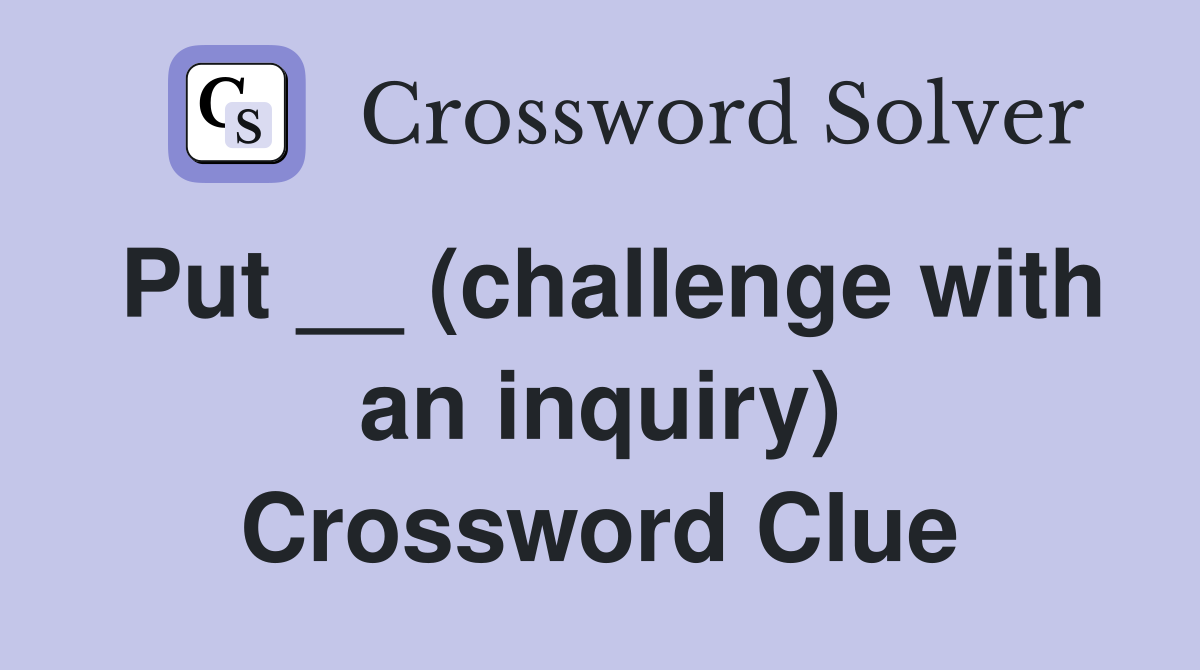 Put __ (challenge with an inquiry) Crossword Clue
