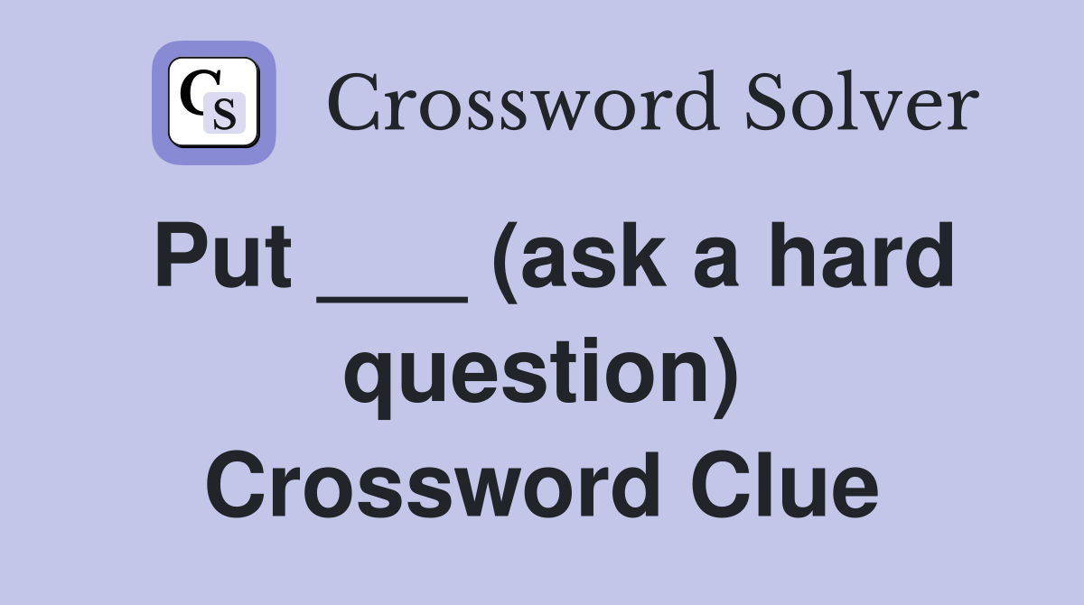 Put ___ (ask a hard question) Crossword Clue
