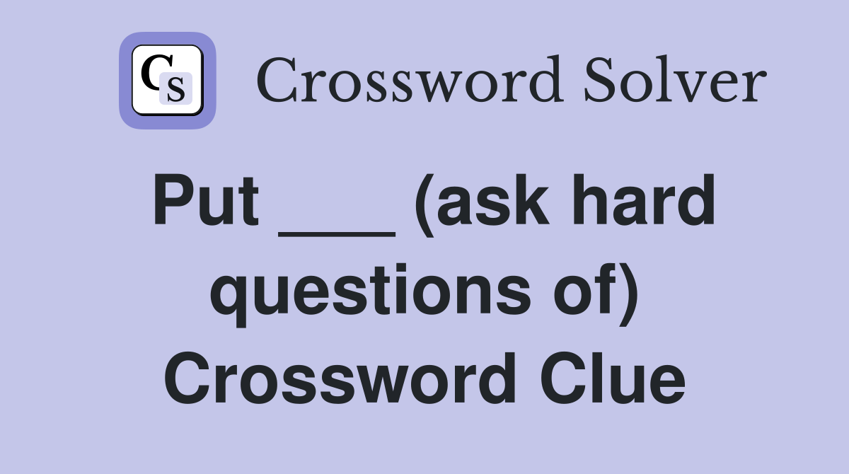 Put ___ (ask hard questions of) Crossword Clue