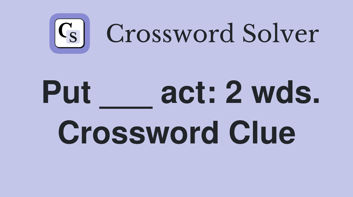 Put ___ act: 2 wds. Crossword Clue