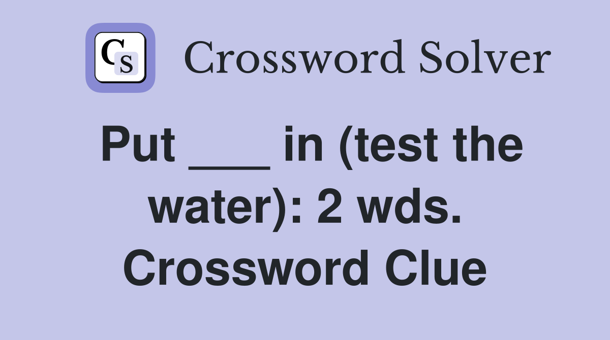Put ___ in (test the water): 2 wds. Crossword Clue