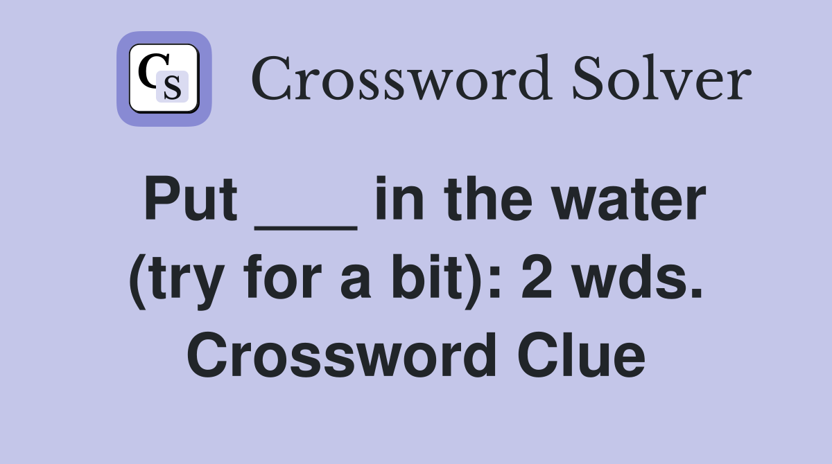 Put ___ in the water (try for a bit): 2 wds. Crossword Clue