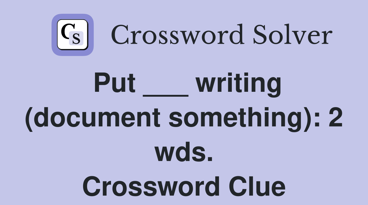 Put ___ writing (document something): 2 wds. Crossword Clue