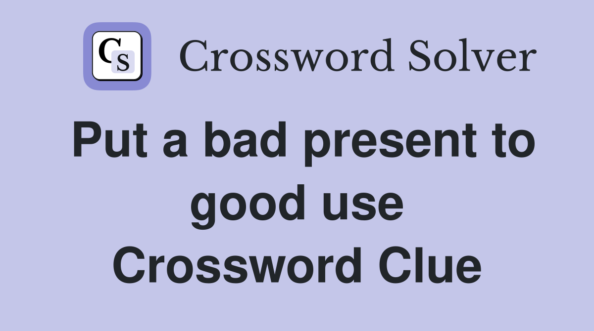 Put a bad present to good use Crossword Clue