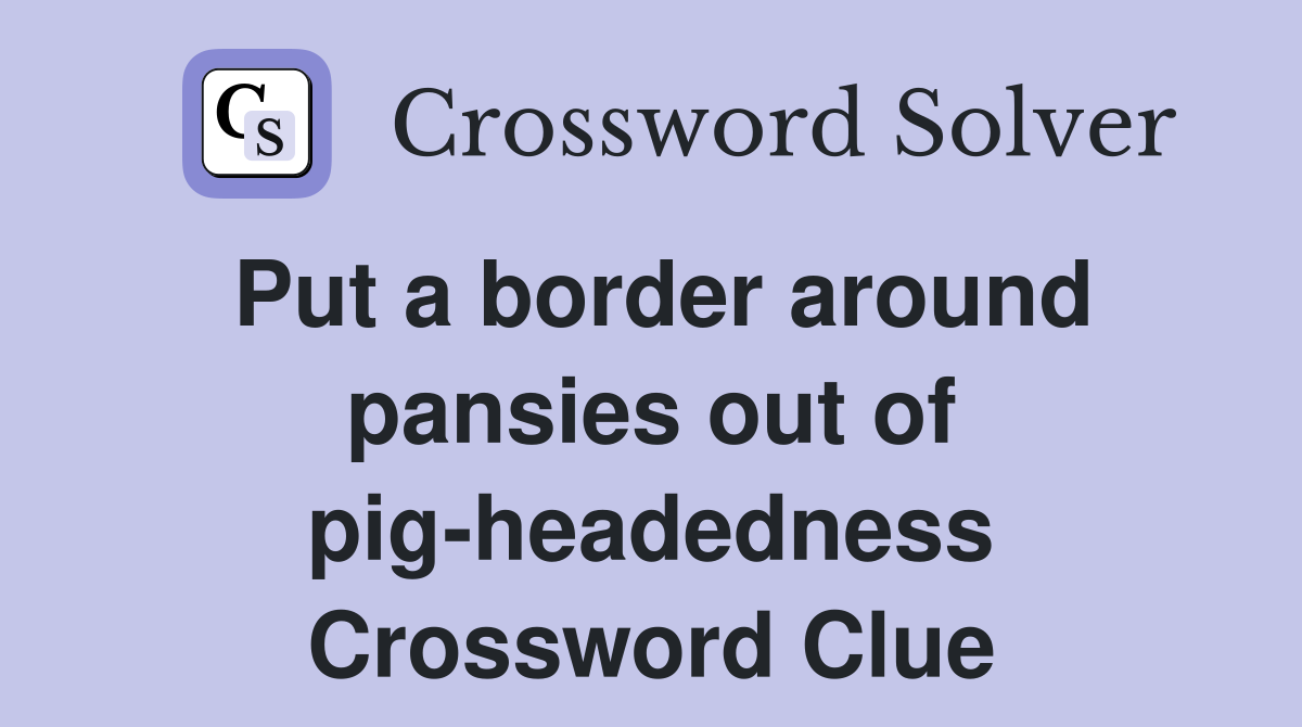 Put a border around pansies out of pig-headedness Crossword Clue