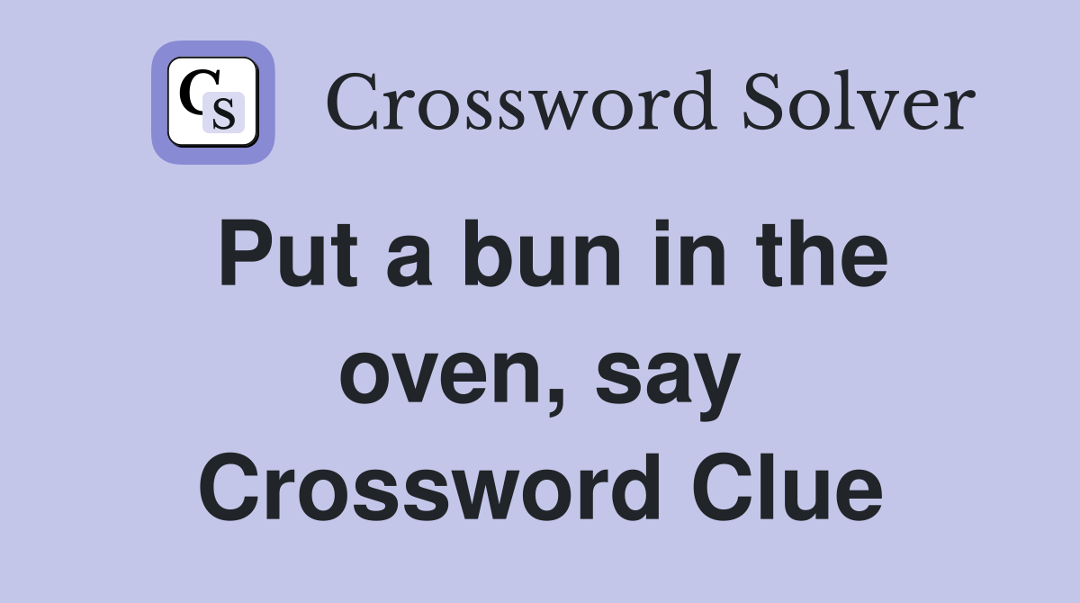 Put a bun in the oven, say Crossword Clue