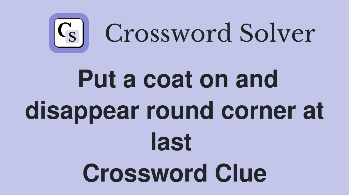 Put a coat on and disappear round corner at last  Crossword Clue