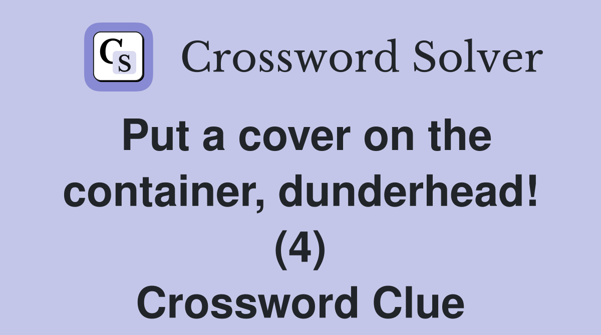 Put a cover on the container, dunderhead! (4) Crossword Clue