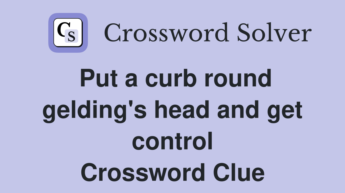 Put a curb round gelding's head and get control Crossword Clue