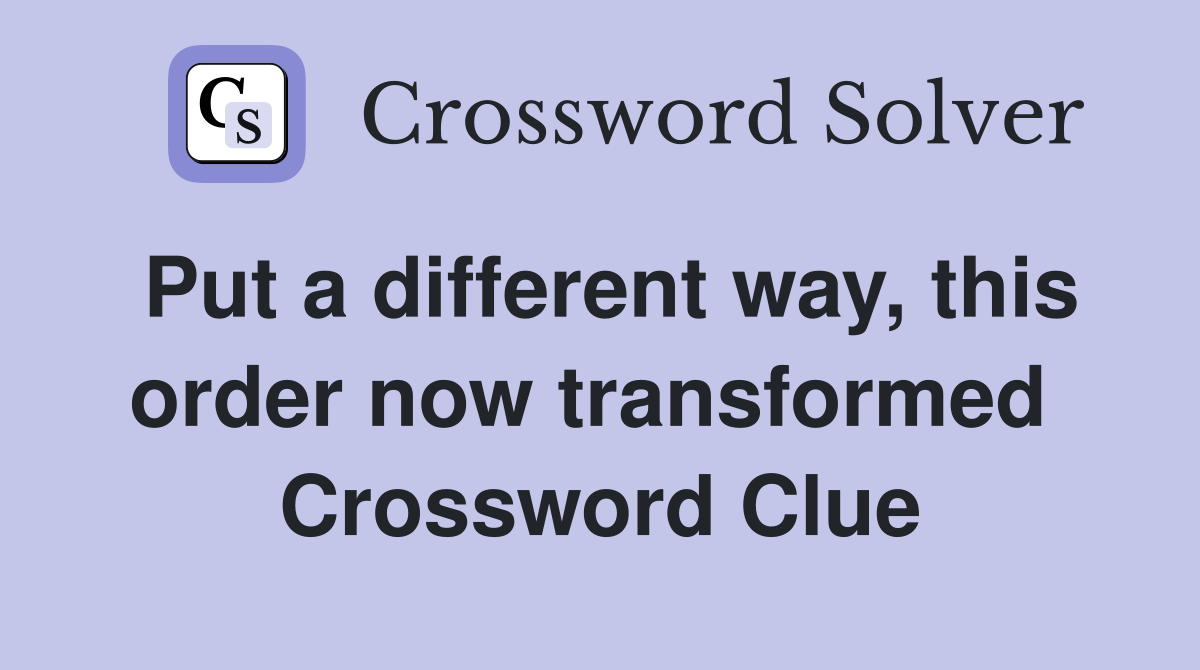 Put a different way, this order now transformed  Crossword Clue