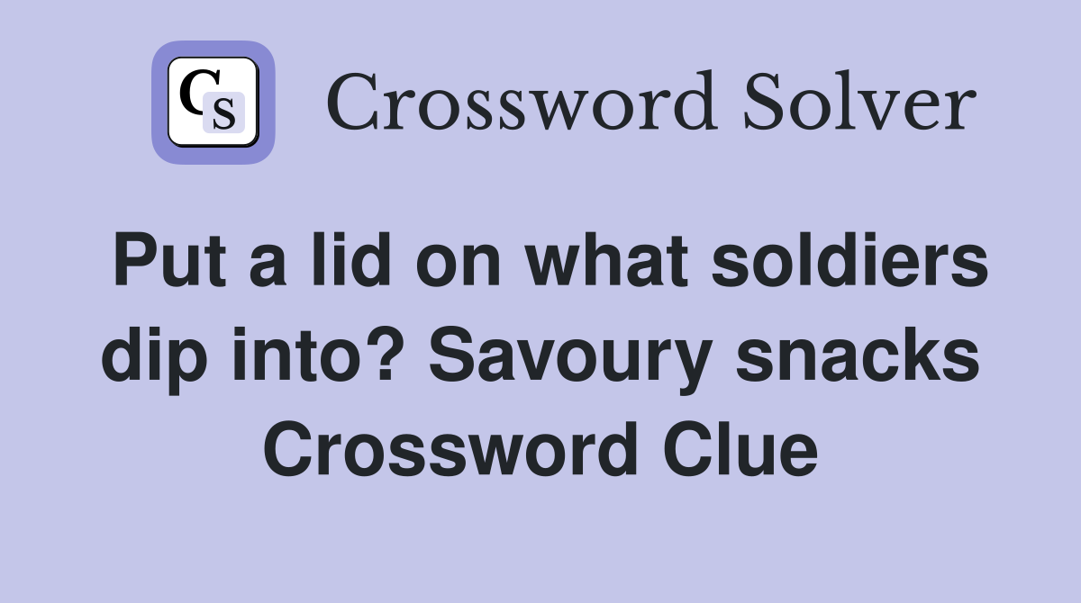 Put a lid on what soldiers dip into? Savoury snacks Crossword Clue