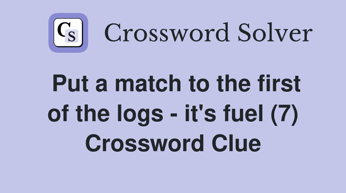 Put a match to the first of the logs - it's fuel (7) Crossword Clue