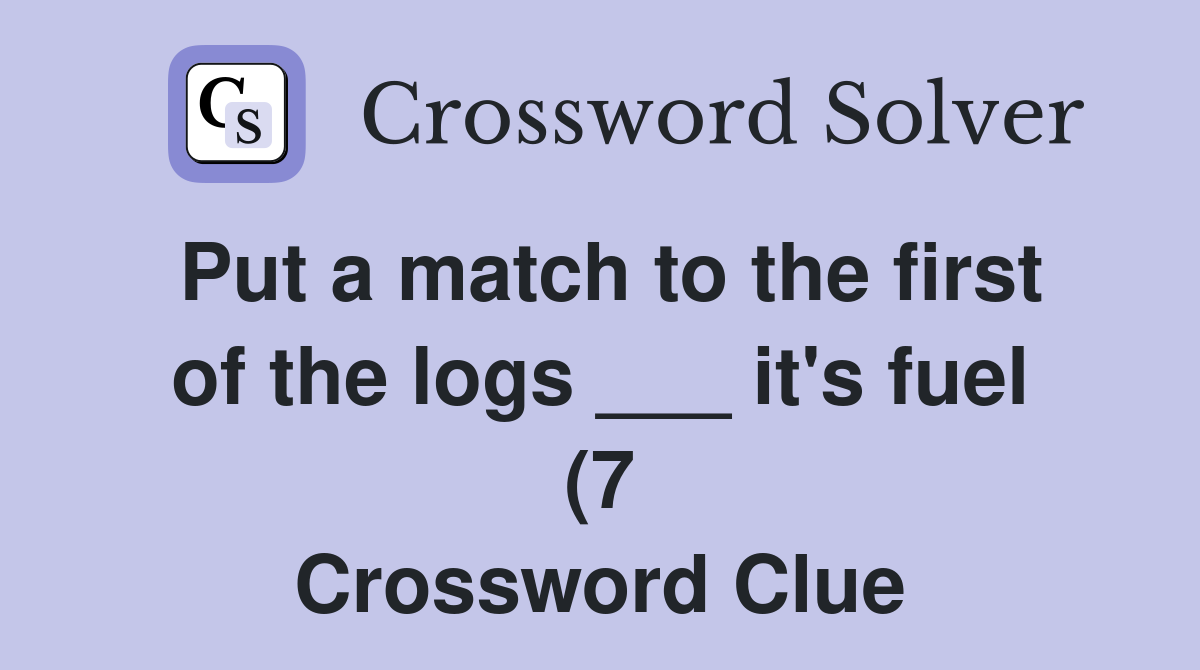 Put a match to the first of the logs it #39 s fuel (7) Crossword Clue Put a match to the first of the logs it #39 s fuel (7) Crossword Clue