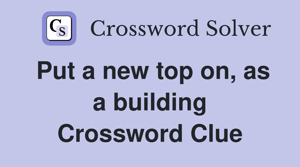 Put a new top on, as a building Crossword Clue