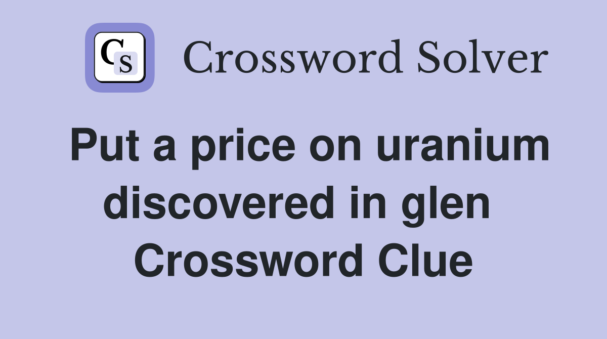 Put a price on uranium discovered in glen  Crossword Clue