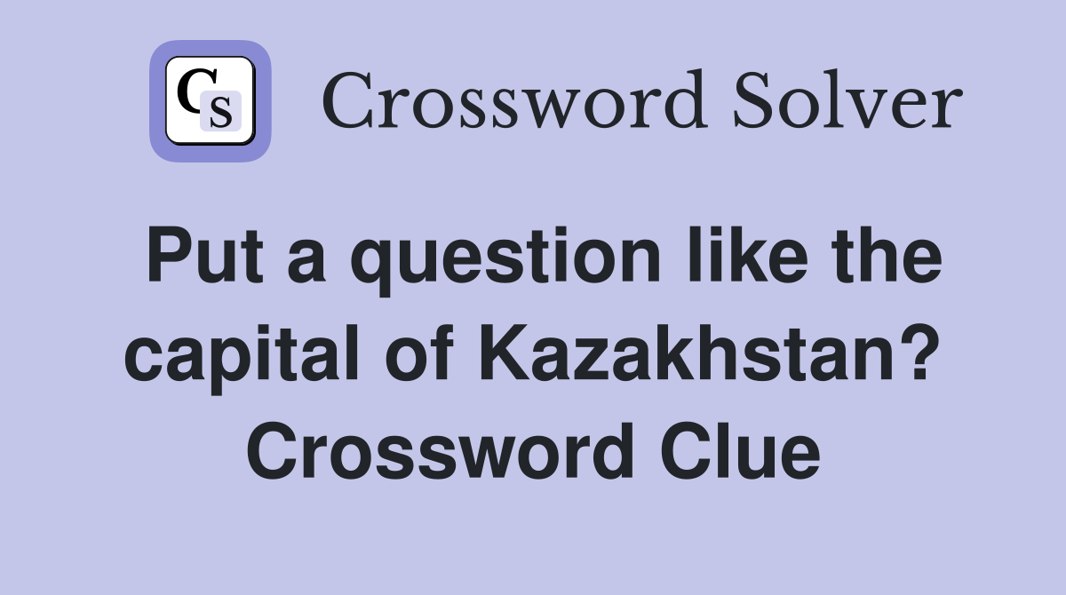 Put a question like the capital of Kazakhstan? Crossword Clue