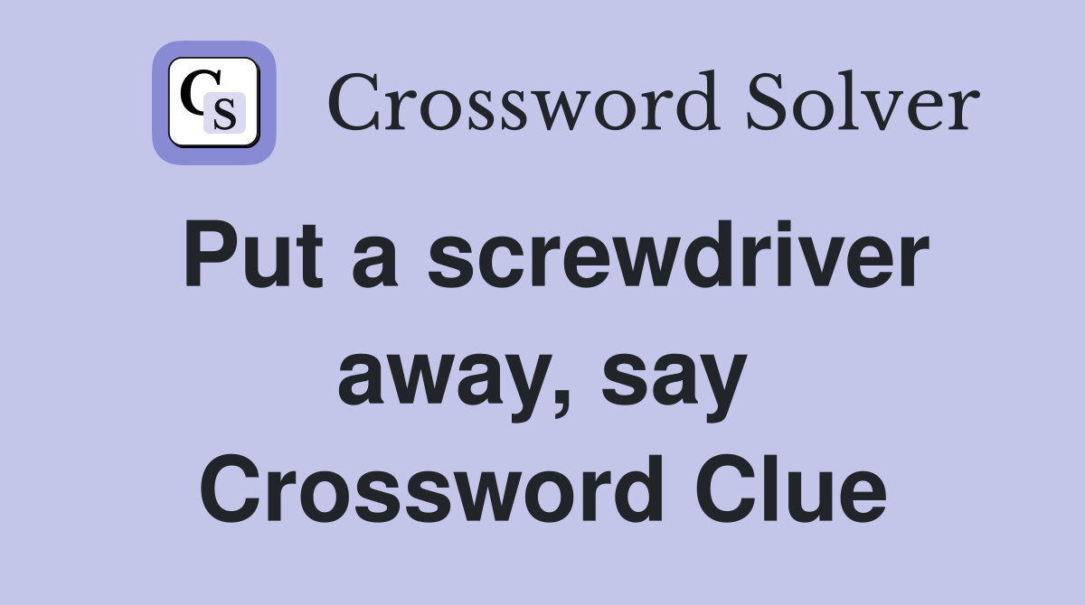 Put a screwdriver away, say Crossword Clue