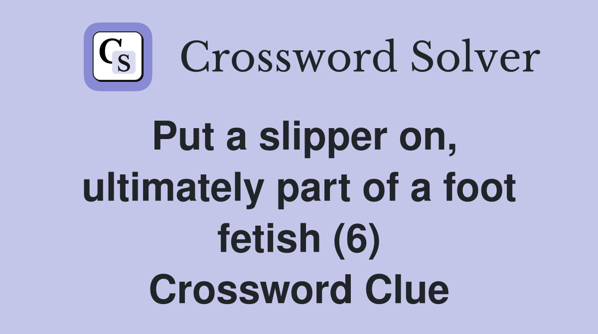 Put a slipper on, ultimately part of a foot fetish (6) Crossword Clue