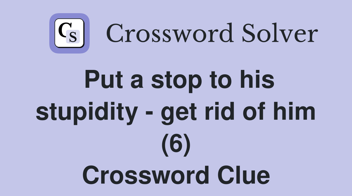 Put a stop to his stupidity - get rid of him (6) Crossword Clue