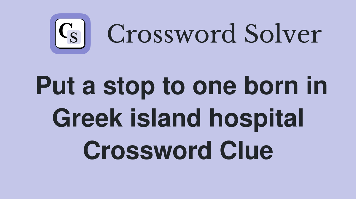 Put a stop to one born in Greek island hospital Crossword Clue