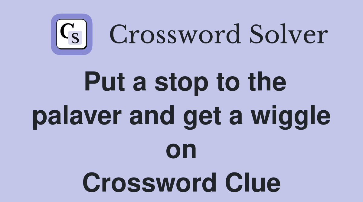 Put a stop to the palaver and get a wiggle on Crossword Clue