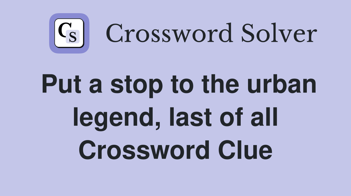 Put a stop to the urban legend, last of all Crossword Clue