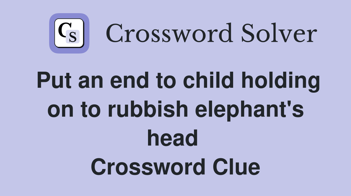 Put an end to child holding on to rubbish elephant's head  Crossword Clue