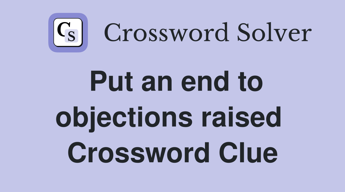Put an end to objections raised  Crossword Clue