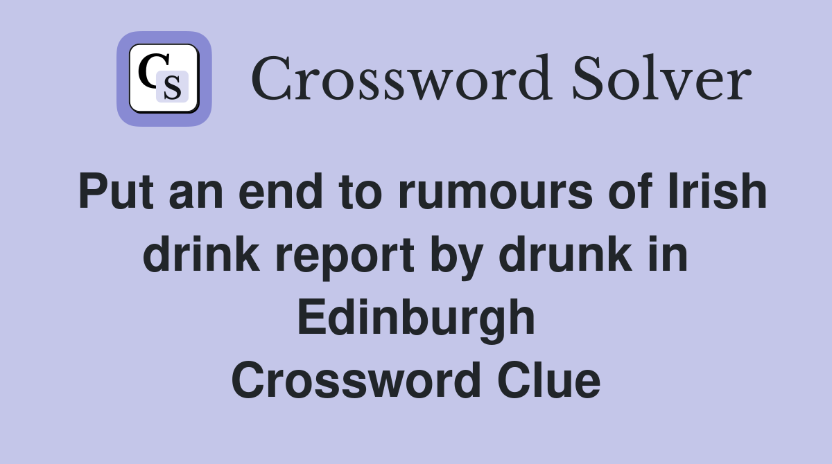 Put an end to rumours of Irish drink report by drunk in Edinburgh Crossword Clue