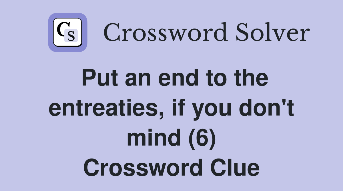Put an end to the entreaties, if you don't mind (6) Crossword Clue