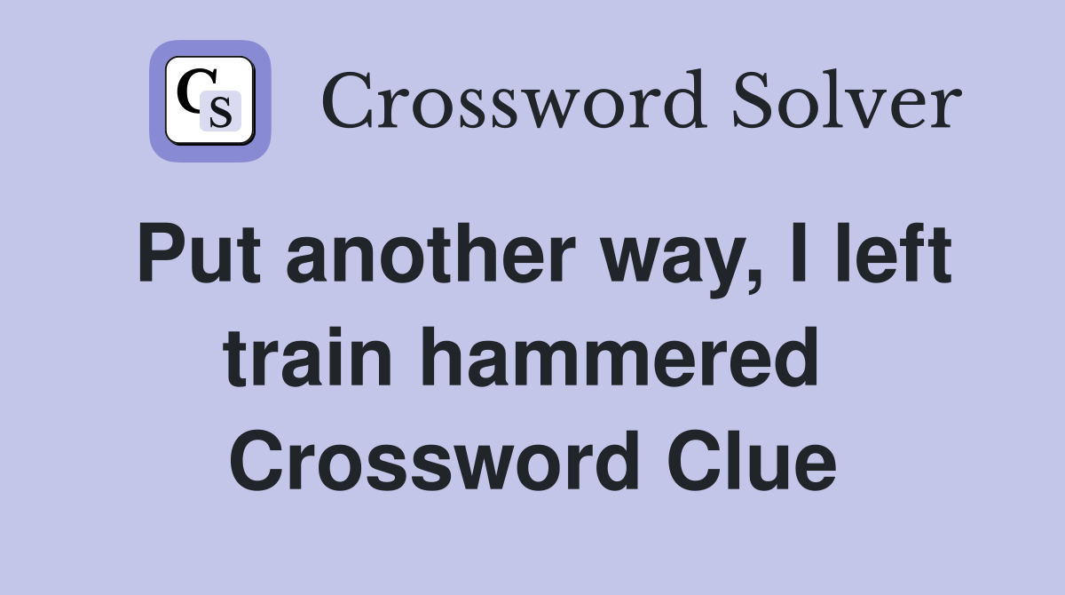 Put another way, I left train hammered  Crossword Clue