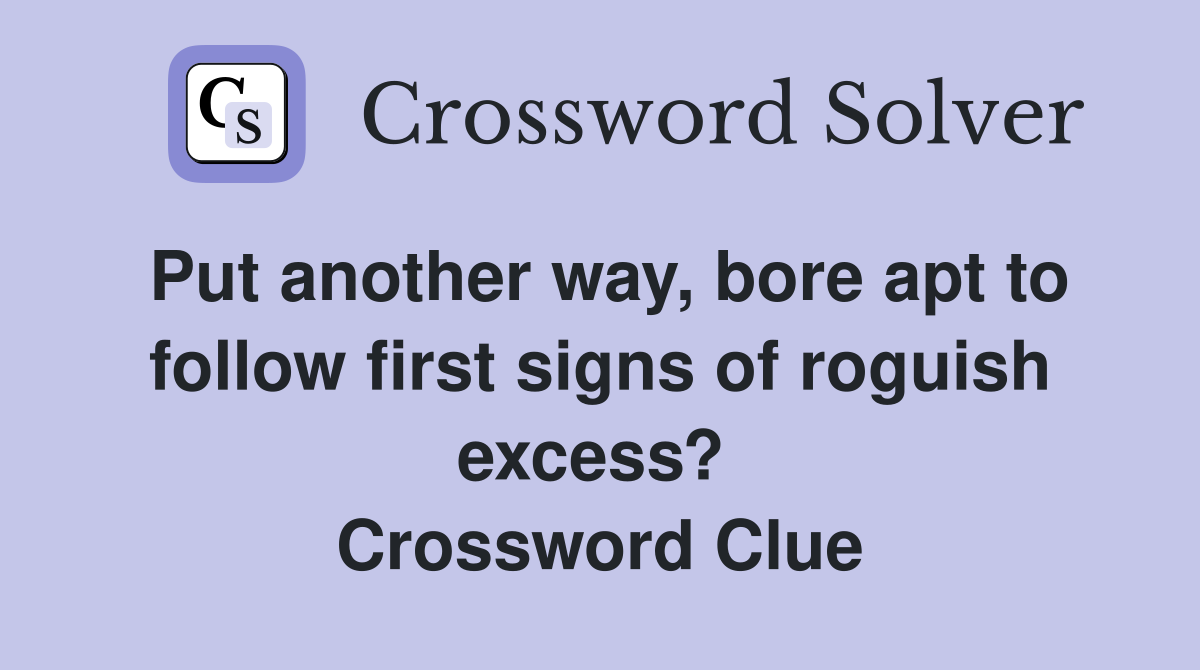 Put another way, bore apt to follow first signs of roguish excess?  Crossword Clue