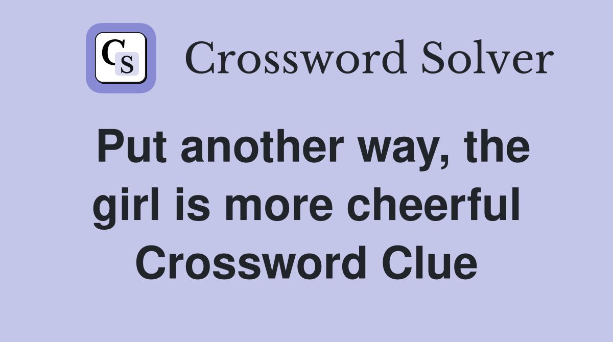 Put another way, the girl is more cheerful Crossword Clue
