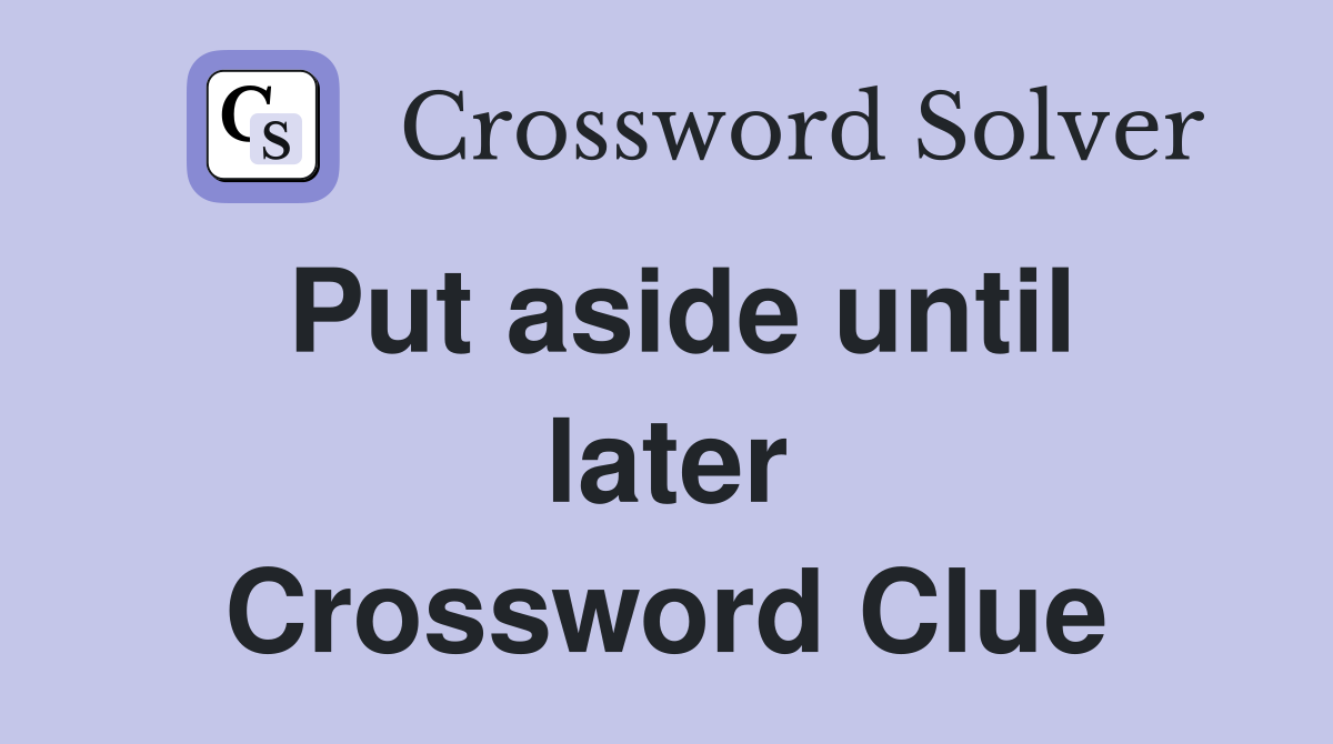 Put aside until later Crossword Clue