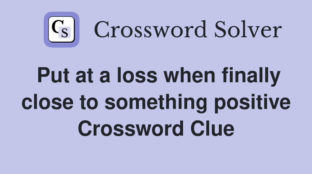 Put at a loss when finally close to something positive Crossword Clue