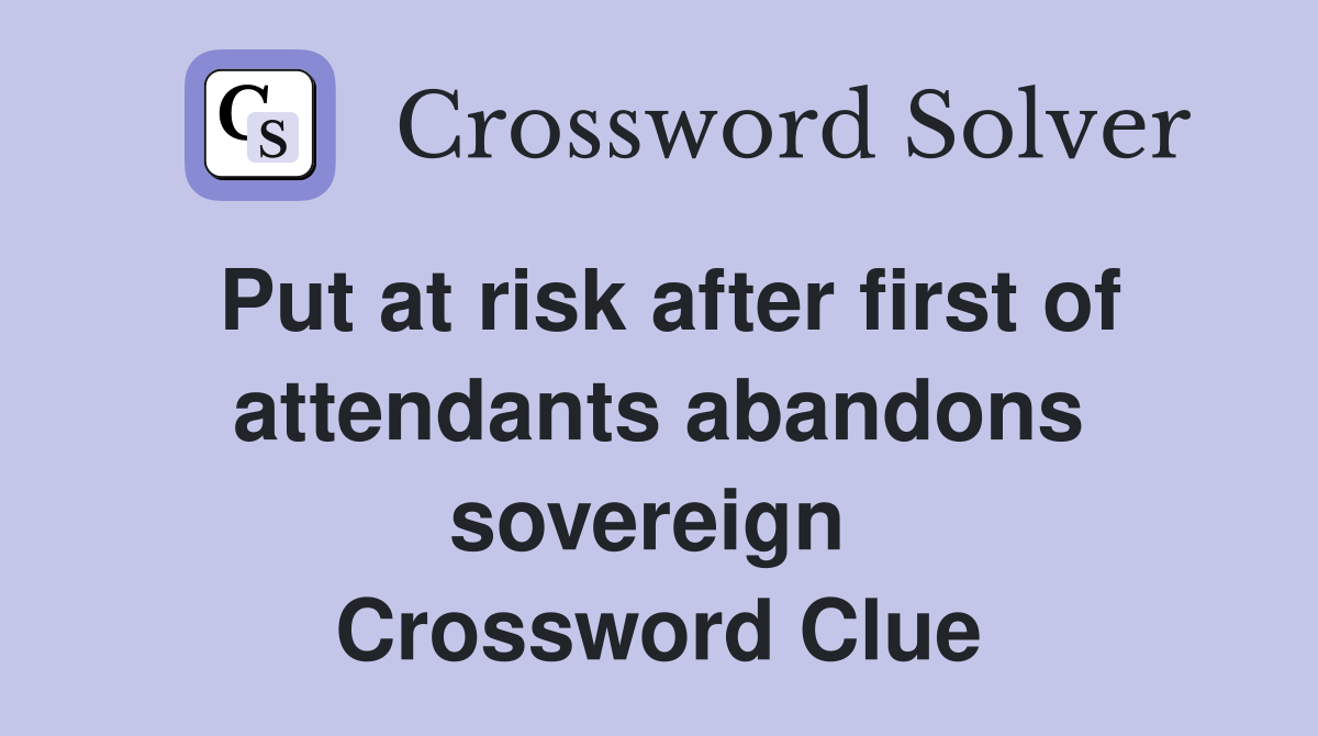 Put at risk after first of attendants abandons sovereign  Crossword Clue