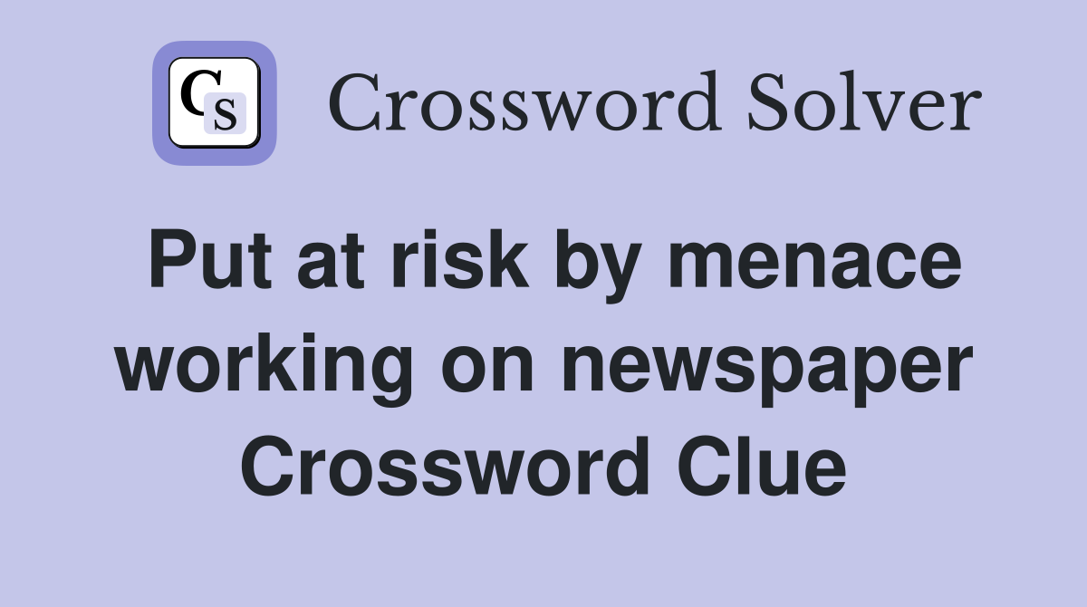 Put at risk by menace working on newspaper Crossword Clue