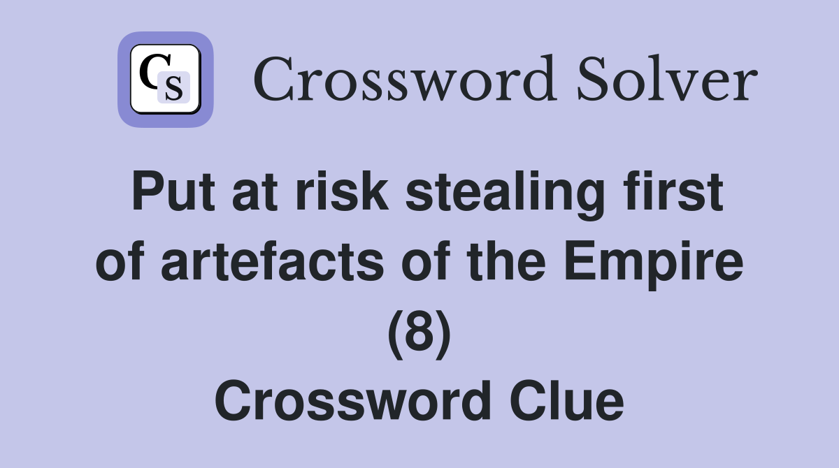 Put at risk stealing first of artefacts of the Empire (8) Crossword Clue