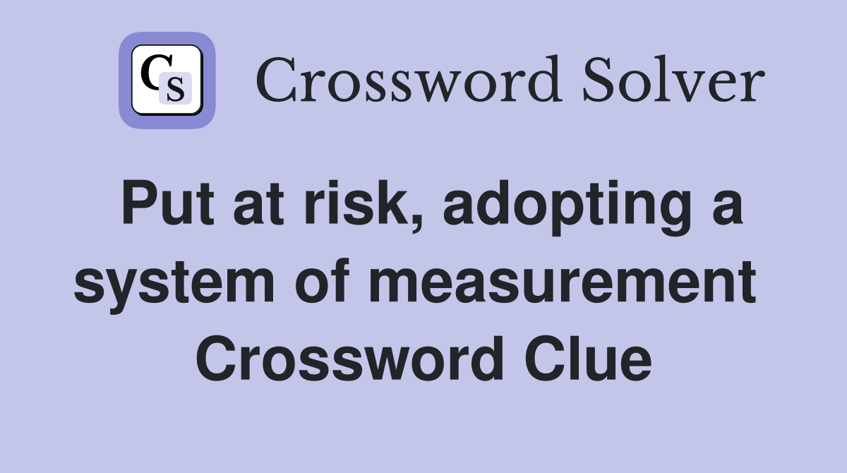 Put at risk, adopting a system of measurement  Crossword Clue