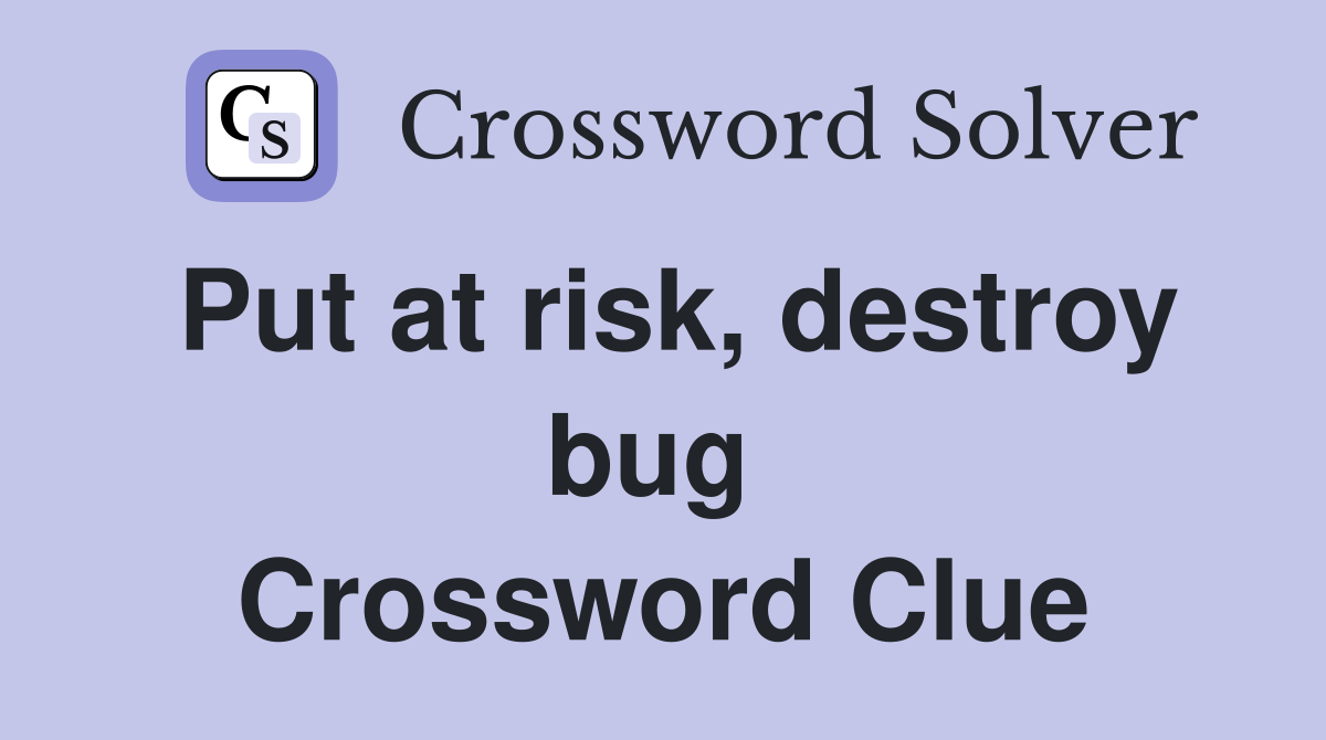 Put at risk, destroy bug  Crossword Clue