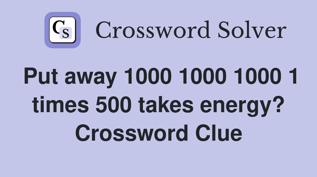 Put away 1000 1000 1000 1 times 500 takes energy? Crossword Clue