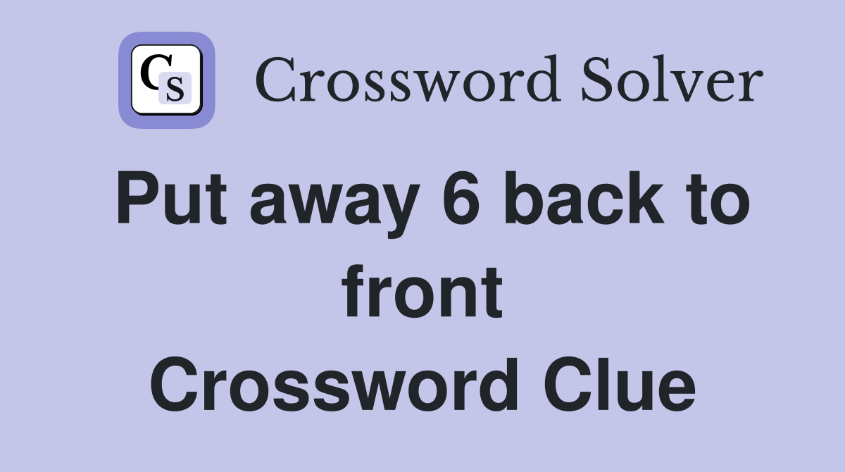 Put away 6 back to front Crossword Clue