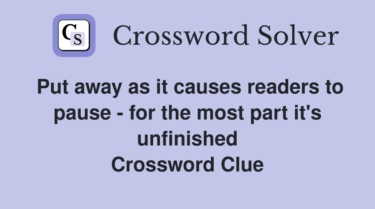 Put away as it causes readers to pause - for the most part it's unfinished Crossword Clue